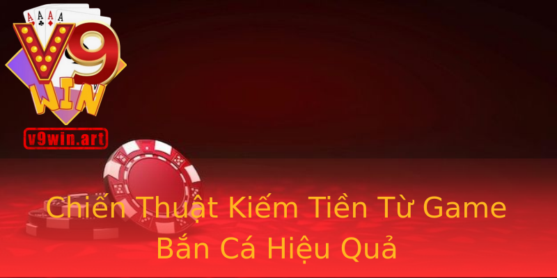 Chiến Thuật Kiếm Tiền Từ Game Bắn Cá Hiệu Quả Chiến Thuật Kiếm Tiền Từ Game Bắn Cá Hiệu Quả